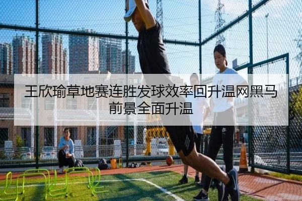 王欣瑜草地赛连胜发球效率回升温网黑马前景全面升温